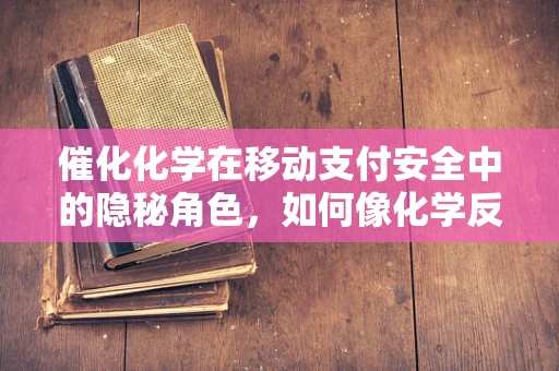 催化化学在移动支付安全中的隐秘角色，如何像化学反应一样加速交易验证？