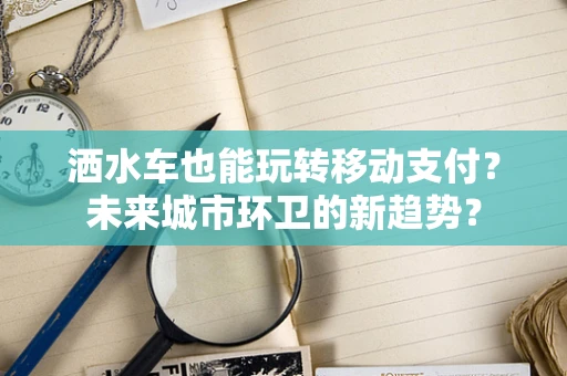 洒水车也能玩转移动支付？未来城市环卫的新趋势？