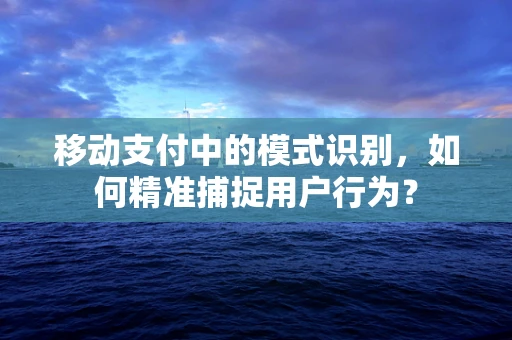 移动支付中的模式识别，如何精准捕捉用户行为？