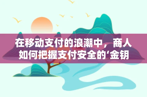 在移动支付的浪潮中，商人如何把握支付安全的‘金钥匙’？