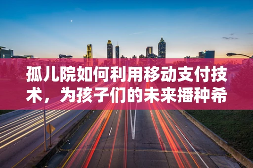 孤儿院如何利用移动支付技术，为孩子们的未来播种希望？