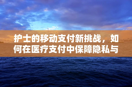 护士的移动支付新挑战，如何在医疗支付中保障隐私与安全？