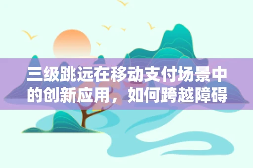 三级跳远在移动支付场景中的创新应用，如何跨越障碍，实现高效支付体验？