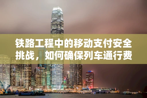 铁路工程中的移动支付安全挑战，如何确保列车通行费的无缝支付？