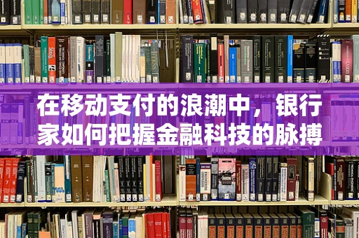 在移动支付的浪潮中，银行家如何把握金融科技的脉搏？