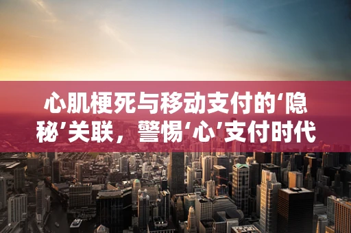 心肌梗死与移动支付的‘隐秘’关联，警惕‘心’支付时代的健康风险