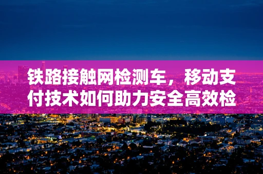 铁路接触网检测车，移动支付技术如何助力安全高效检测？