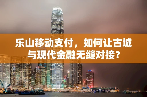 乐山移动支付，如何让古城与现代金融无缝对接？