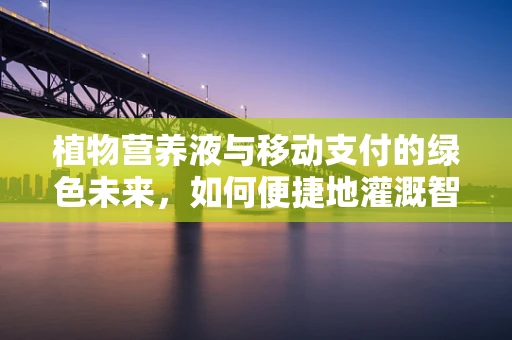 植物营养液与移动支付的绿色未来，如何便捷地灌溉智慧农业？