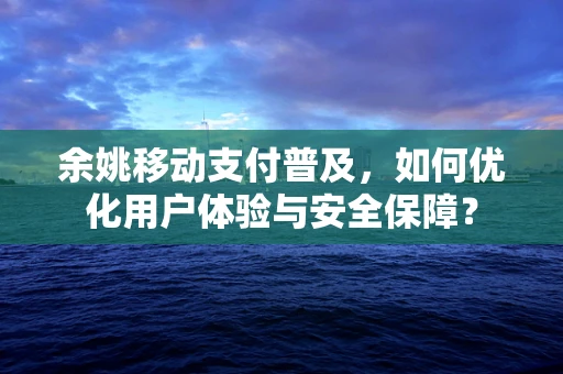 余姚移动支付普及，如何优化用户体验与安全保障？