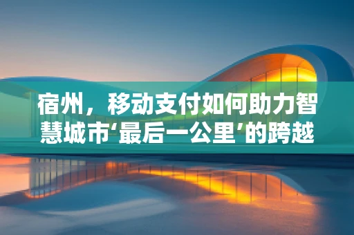 宿州，移动支付如何助力智慧城市‘最后一公里’的跨越？