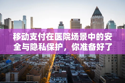 移动支付在医院场景中的安全与隐私保护，你准备好了吗？