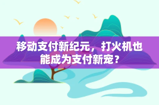 移动支付新纪元，打火机也能成为支付新宠？