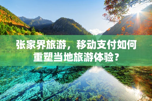 张家界旅游，移动支付如何重塑当地旅游体验？