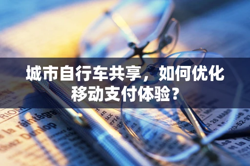 城市自行车共享，如何优化移动支付体验？