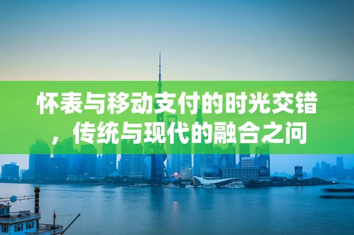 怀表与移动支付的时光交错，传统与现代的融合之问