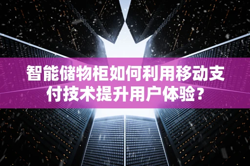 智能储物柜如何利用移动支付技术提升用户体验？