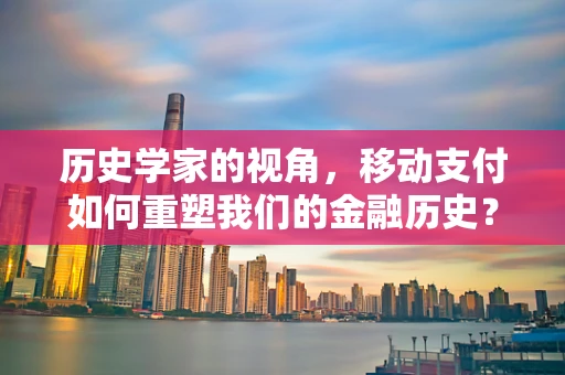 历史学家的视角，移动支付如何重塑我们的金融历史？