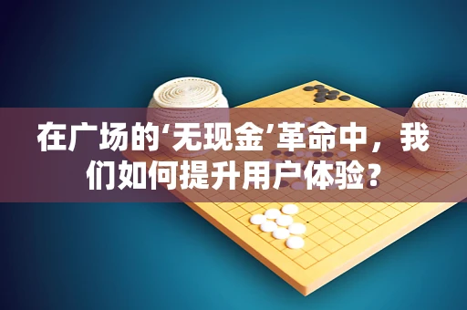 在广场的‘无现金’革命中，我们如何提升用户体验？