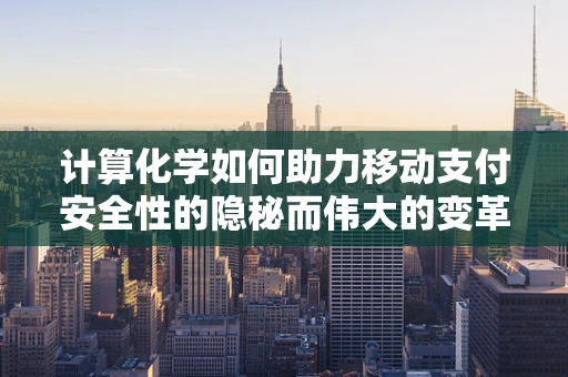 计算化学如何助力移动支付安全性的隐秘而伟大的变革？