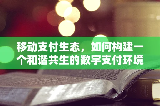 移动支付生态，如何构建一个和谐共生的数字支付环境？