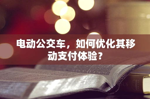 电动公交车，如何优化其移动支付体验？