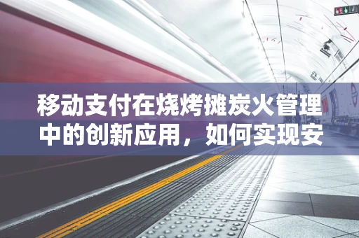 移动支付在烧烤摊炭火管理中的创新应用，如何实现安全与便捷的双重提升？