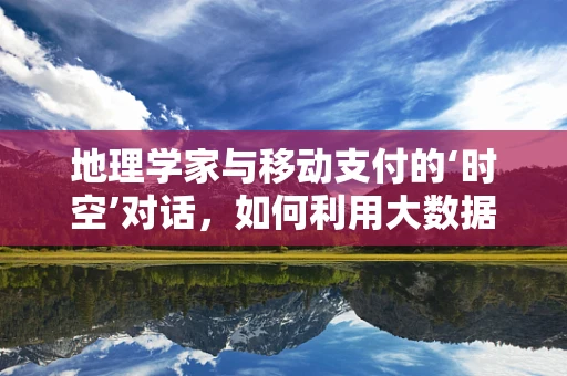 地理学家与移动支付的‘时空’对话，如何利用大数据重塑城市支付地图？