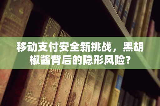 移动支付安全新挑战，黑胡椒酱背后的隐形风险？