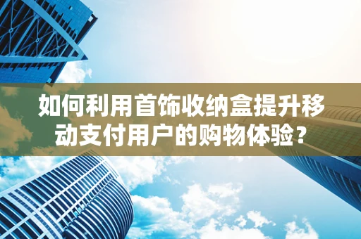 如何利用首饰收纳盒提升移动支付用户的购物体验？