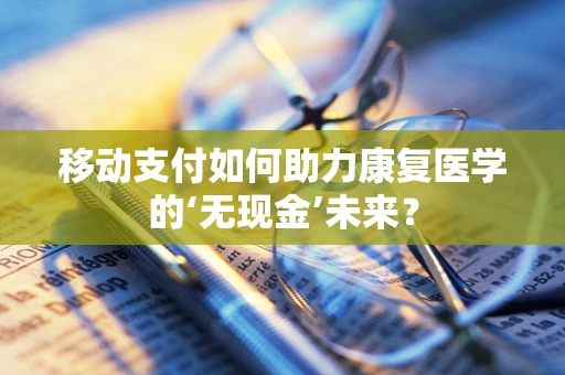 移动支付如何助力康复医学的‘无现金’未来？