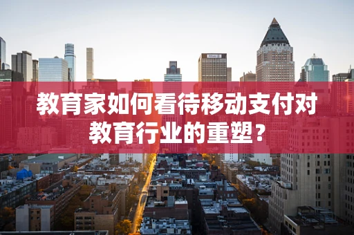 教育家如何看待移动支付对教育行业的重塑？