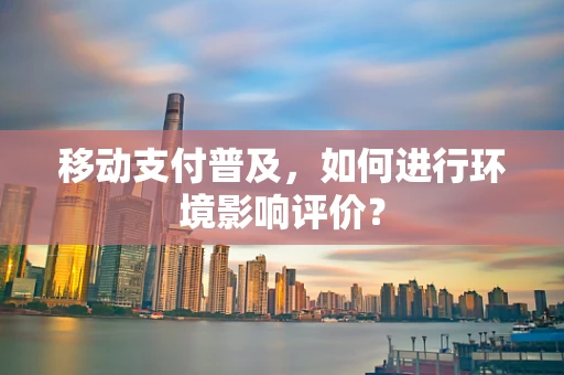 移动支付普及，如何进行环境影响评价？