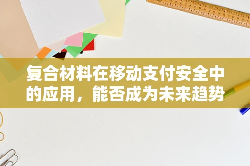 复合材料在移动支付安全中的应用，能否成为未来趋势？