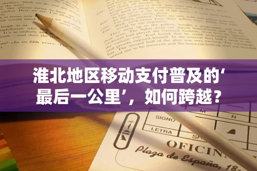 淮北地区移动支付普及的‘最后一公里’，如何跨越？