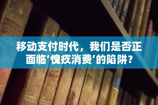 移动支付时代，我们是否正面临‘愧疚消费’的陷阱？