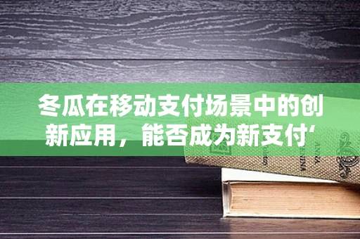 冬瓜在移动支付场景中的创新应用，能否成为新支付‘瓜’？