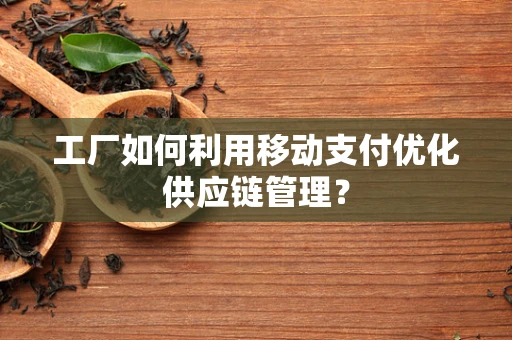 工厂如何利用移动支付优化供应链管理？