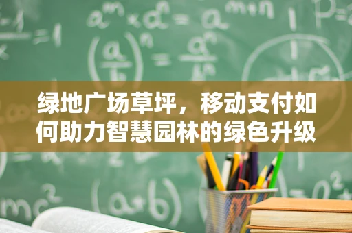 绿地广场草坪，移动支付如何助力智慧园林的绿色升级？