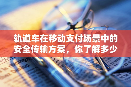 轨道车在移动支付场景中的安全传输方案，你了解多少？