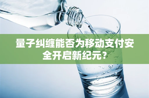 量子纠缠能否为移动支付安全开启新纪元？