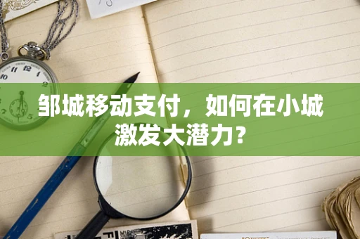 邹城移动支付，如何在小城激发大潜力？