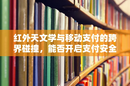 红外天文学与移动支付的跨界碰撞，能否开启支付安全新纪元？