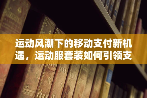 运动风潮下的移动支付新机遇，运动服套装如何引领支付新体验？