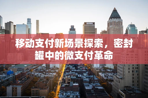 移动支付新场景探索，密封罐中的微支付革命