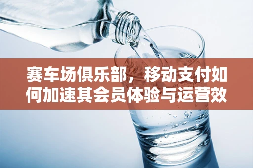 赛车场俱乐部，移动支付如何加速其会员体验与运营效率？