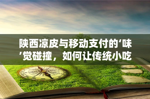 陕西凉皮与移动支付的‘味’觉碰撞，如何让传统小吃更‘智’能？