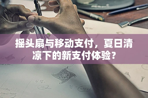 摇头扇与移动支付，夏日清凉下的新支付体验？