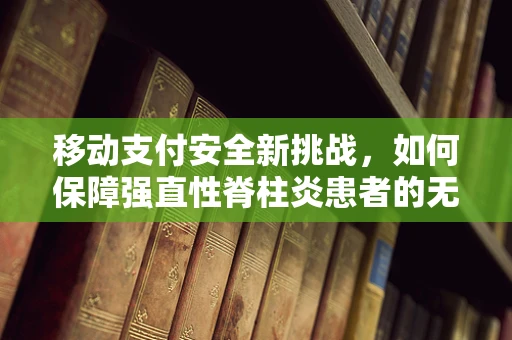 移动支付安全新挑战，如何保障强直性脊柱炎患者的无障碍支付体验？