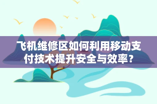 飞机维修区如何利用移动支付技术提升安全与效率？